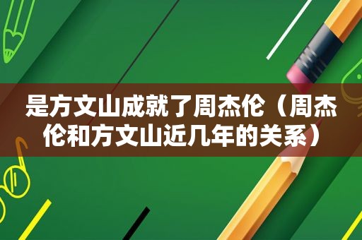 是方文山成就了周杰伦（周杰伦和方文山近几年的关系）