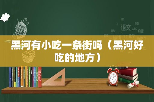 黑河有小吃一条街吗（黑河好吃的地方）