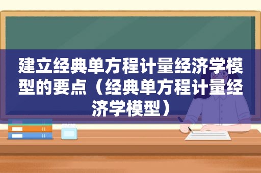 建立经典单方程计量经济学模型的要点（经典单方程计量经济学模型）