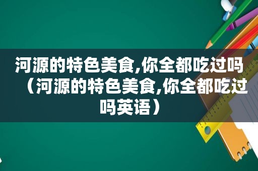 河源的特色美食,你全都吃过吗（河源的特色美食,你全都吃过吗英语）