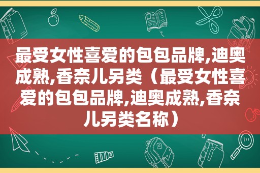 最受女性喜爱的包包品牌,迪奥成熟,香奈儿另类（最受女性喜爱的包包品牌,迪奥成熟,香奈儿另类名称）