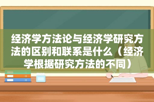 经济学方法论与经济学研究方法的区别和联系是什么（经济学根据研究方法的不同）