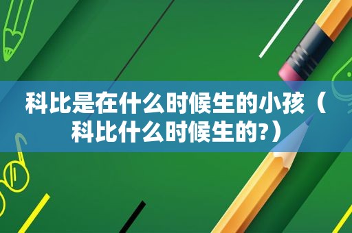 科比是在什么时候生的小孩（科比什么时候生的?）