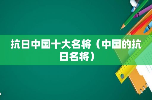 抗日中国十大名将（中国的抗日名将）