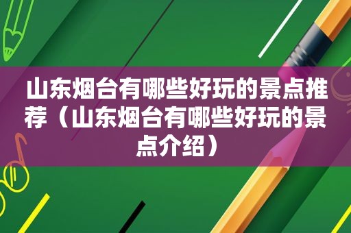 山东烟台有哪些好玩的景点推荐（山东烟台有哪些好玩的景点介绍）