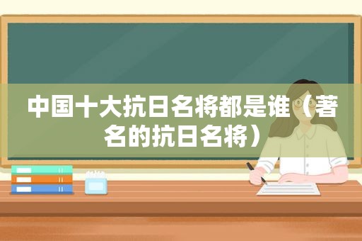 中国十大抗日名将都是谁（著名的抗日名将）