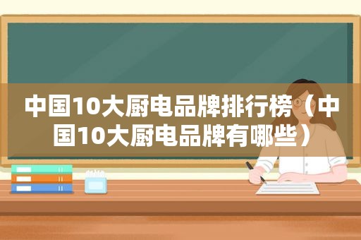 中国10大厨电品牌排行榜（中国10大厨电品牌有哪些）