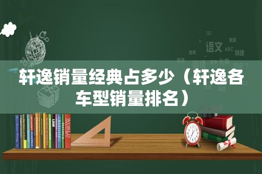 轩逸销量经典占多少（轩逸各车型销量排名）