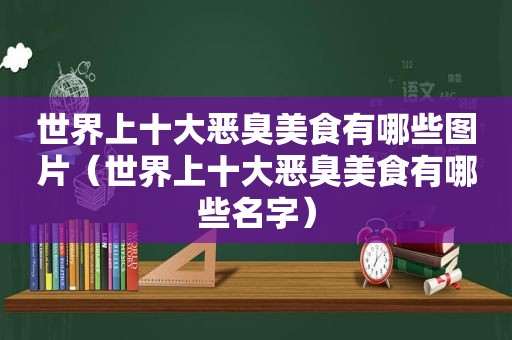 世界上十大恶臭美食有哪些图片（世界上十大恶臭美食有哪些名字）