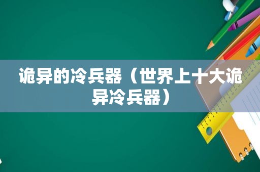 诡异的冷兵器（世界上十大诡异冷兵器）