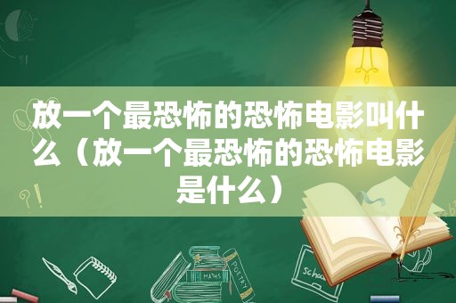 放一个最恐怖的恐怖电影叫什么（放一个最恐怖的恐怖电影是什么）