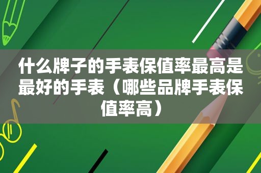 什么牌子的手表保值率最高是最好的手表（哪些品牌手表保值率高）