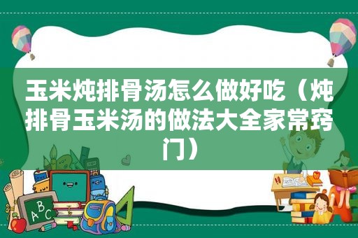 玉米炖排骨汤怎么做好吃（炖排骨玉米汤的做法大全家常窍门）