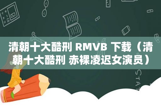 清朝十大酷刑 RMVB 下载（清朝十大酷刑  *** 凌迟女演员）