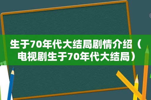 生于70年代大结局剧情介绍（电视剧生于70年代大结局）