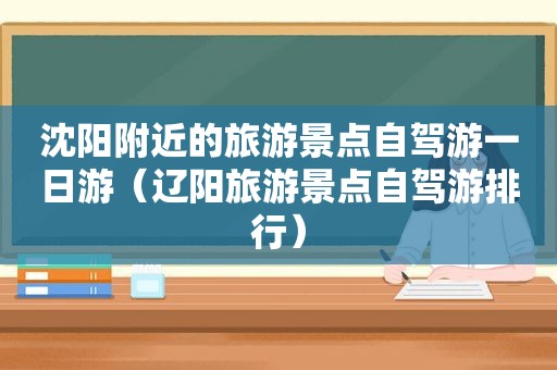 沈阳附近的旅游景点自驾游一日游（辽阳旅游景点自驾游排行）