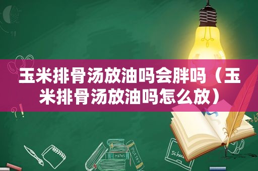 玉米排骨汤放油吗会胖吗（玉米排骨汤放油吗怎么放）