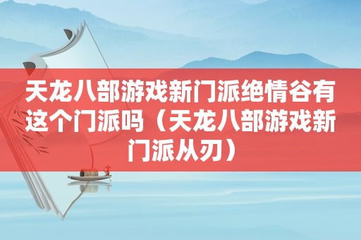 天龙八部游戏新门派绝情谷有这个门派吗（天龙八部游戏新门派从刃）