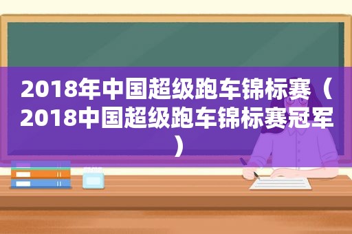 2018年中国超级跑车锦标赛（2018中国超级跑车锦标赛冠军）