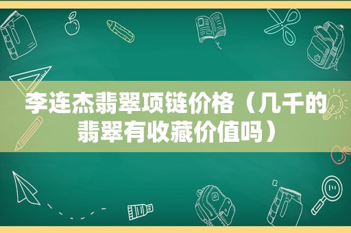 李连杰翡翠项链价格（几千的翡翠有收藏价值吗）