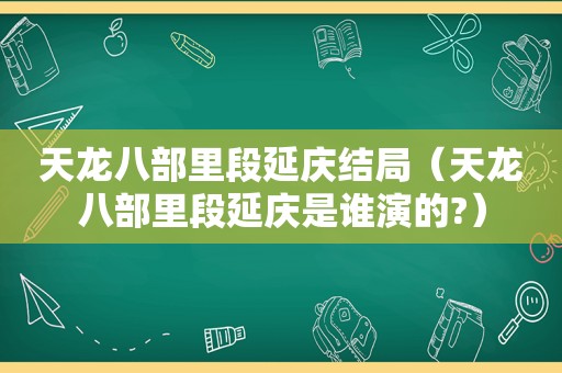 天龙八部里段延庆结局（天龙八部里段延庆是谁演的?）