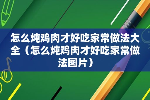 怎么炖鸡肉才好吃家常做法大全（怎么炖鸡肉才好吃家常做法图片）