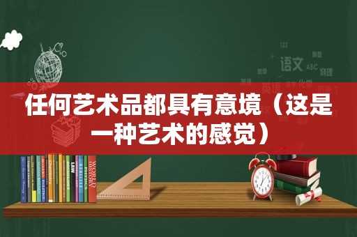 任何艺术品都具有意境（这是一种艺术的感觉）