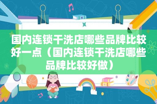 国内连锁干洗店哪些品牌比较好一点（国内连锁干洗店哪些品牌比较好做）