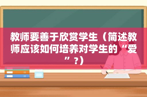 教师要善于欣赏学生（简述教师应该如何培养对学生的“爱”?）