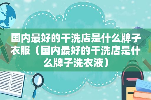 国内最好的干洗店是什么牌子衣服（国内最好的干洗店是什么牌子洗衣液）