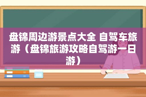 盘锦周边游景点大全 自驾车旅游（盘锦旅游攻略自驾游一日游）