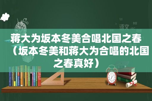 蒋大为坂本冬美合唱北国之春（坂本冬美和蒋大为合唱的北国之春真好）