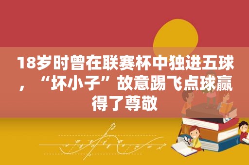 18岁时曾在联赛杯中独进五球，“坏小子”故意踢飞点球赢得了尊敬