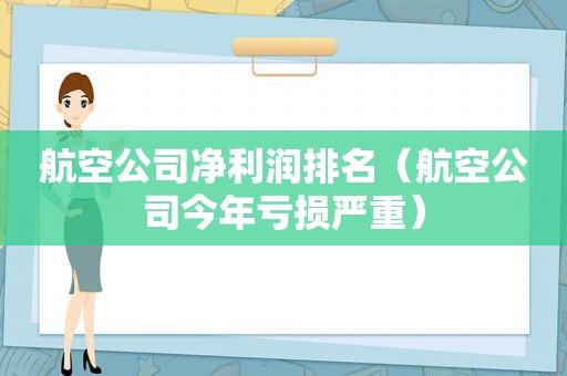 航空公司净利润排名（航空公司今年亏损严重）