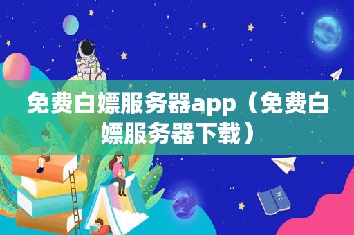 免费白嫖服务器app（免费白嫖服务器下载）