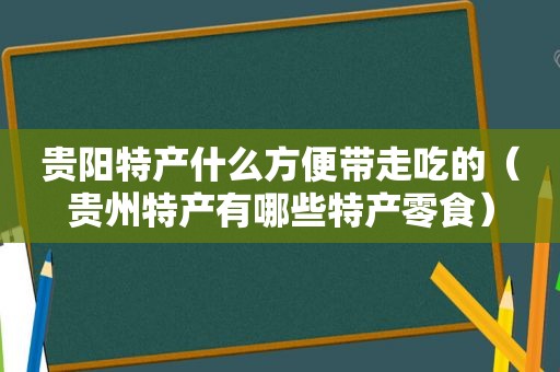 贵阳特产什么方便带走吃的（贵州特产有哪些特产零食）