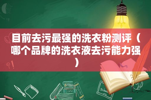 目前去污最强的洗衣粉测评（哪个品牌的洗衣液去污能力强）