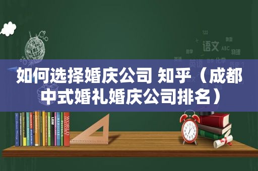 如何选择婚庆公司 知乎（成都中式婚礼婚庆公司排名）