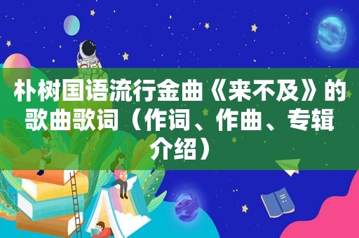 朴树国语流行金曲《来不及》的歌曲歌词（作词、作曲、专辑介绍）