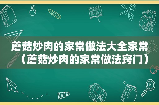 蘑菇炒肉的家常做法大全家常（蘑菇炒肉的家常做法窍门）