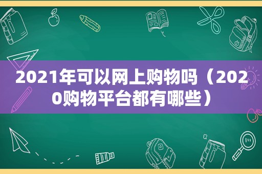 2021年可以网上购物吗（2020购物平台都有哪些）