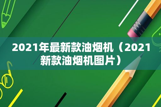 2021年最新款油烟机（2021新款油烟机图片）