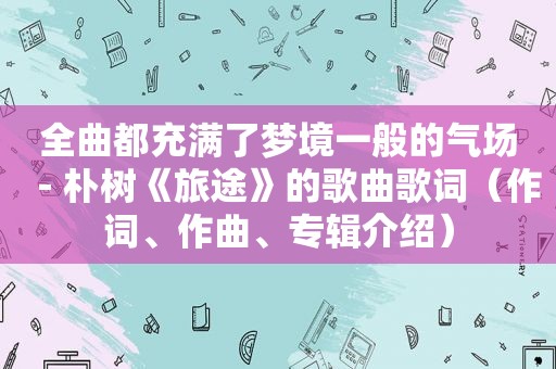 全曲都充满了梦境一般的气场－朴树《旅途》的歌曲歌词（作词、作曲、专辑介绍）