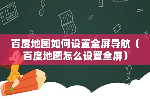 百度地图如何设置全屏导航（百度地图怎么设置全屏）