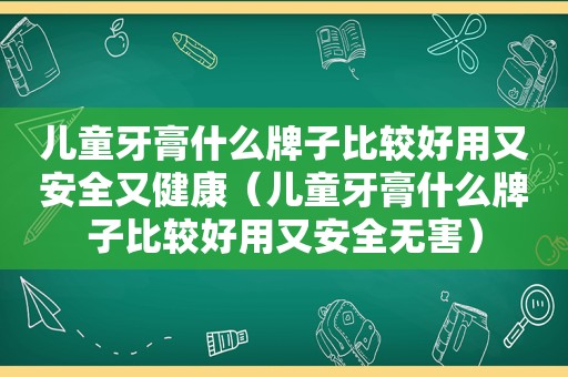 儿童牙膏什么牌子比较好用又安全又健康（儿童牙膏什么牌子比较好用又安全无害）