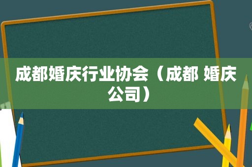 成都婚庆行业协会（成都 婚庆 公司）