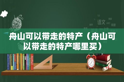 舟山可以带走的特产（舟山可以带走的特产哪里买）