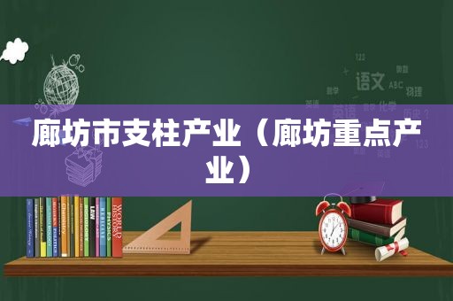 廊坊市支柱产业（廊坊重点产业）