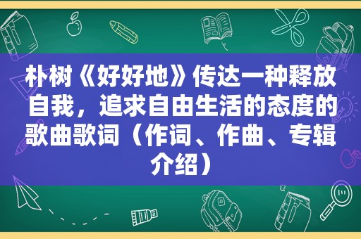 朴树《好好地》传达一种释放自我，追求自由生活的态度的歌曲歌词（作词、作曲、专辑介绍）