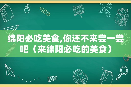 绵阳必吃美食,你还不来尝一尝吧（来绵阳必吃的美食）